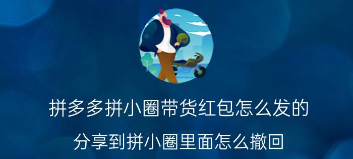 拼多多拼小圈带货红包怎么发的 分享到拼小圈里面怎么撤回？